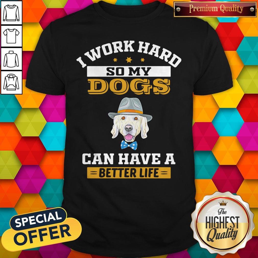 I Work Hard So My Dogs Can Have A Better Life Shirt