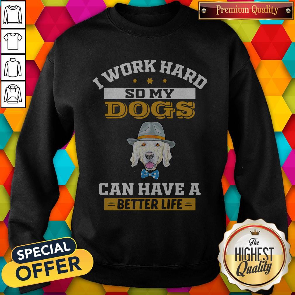 I Work Hard So My Dogs Can Have A Better Life Shirt