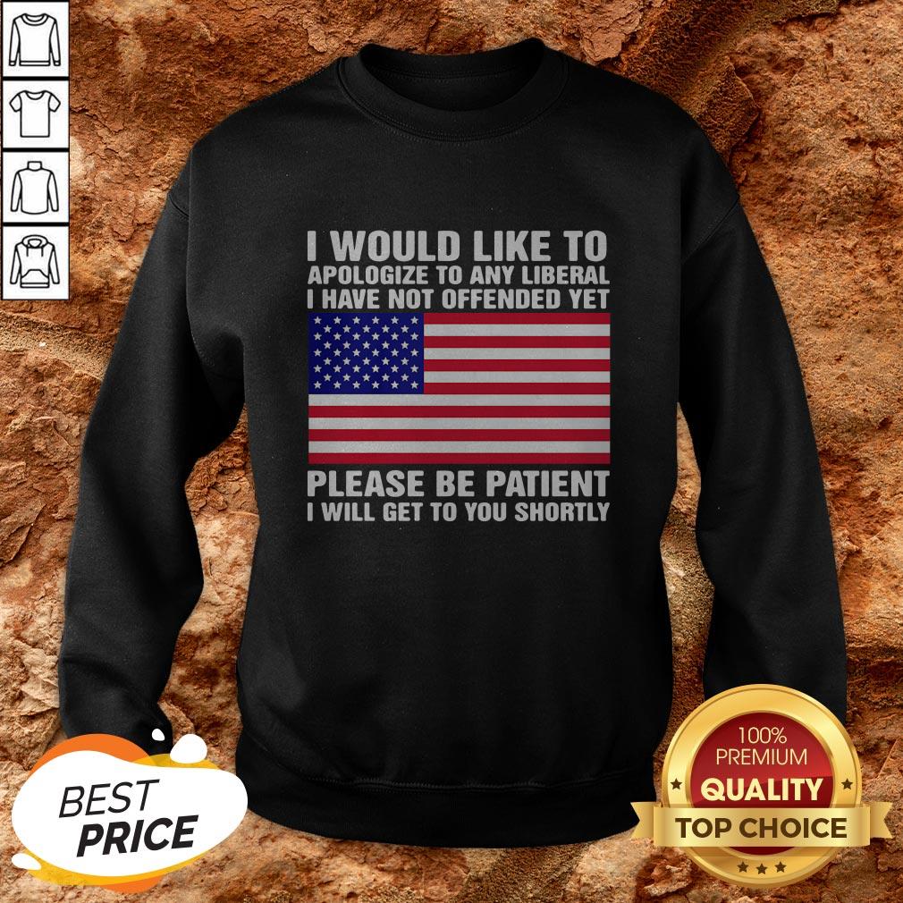 i-would-like-to-apologize-to-any-liberal-i-have-not-offended-yet-please-be-patient-i-will-get-to-you-shortly-american-flag-independence-day-sweatshirt.jpg