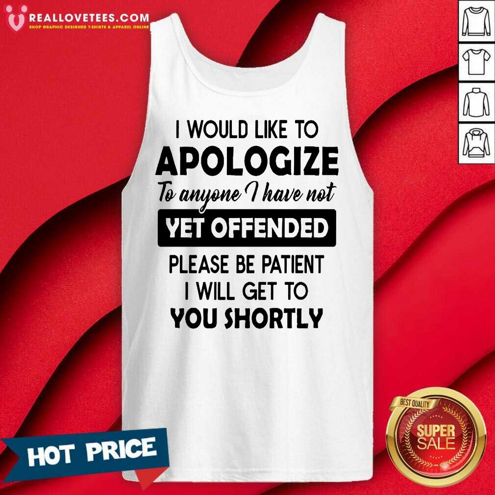 i-would-like-to-apologize-to-anyone-i-have-not-yet-offended-please-be-patient-tank-top.jpg
