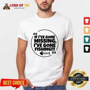 If I've Gone Missing I've Gone Fishing Shirt