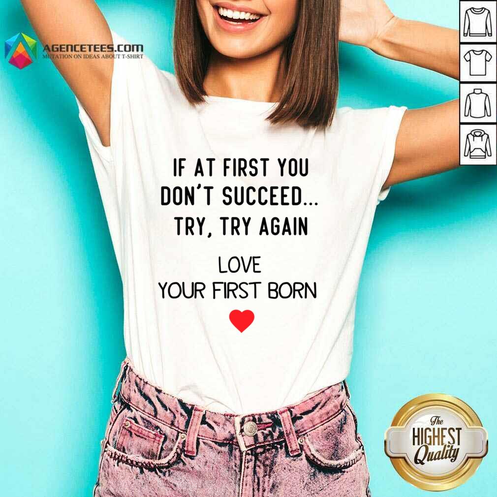 If At First You Don't Succeed Try Try Again Love Your First Born Shirt