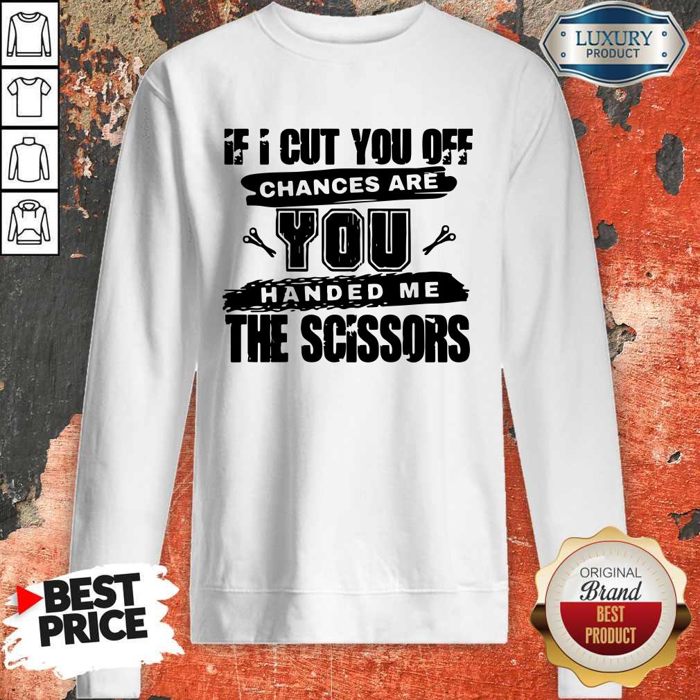 If I Cut You Off Chances Are You Handed Me The Scissors Shirt