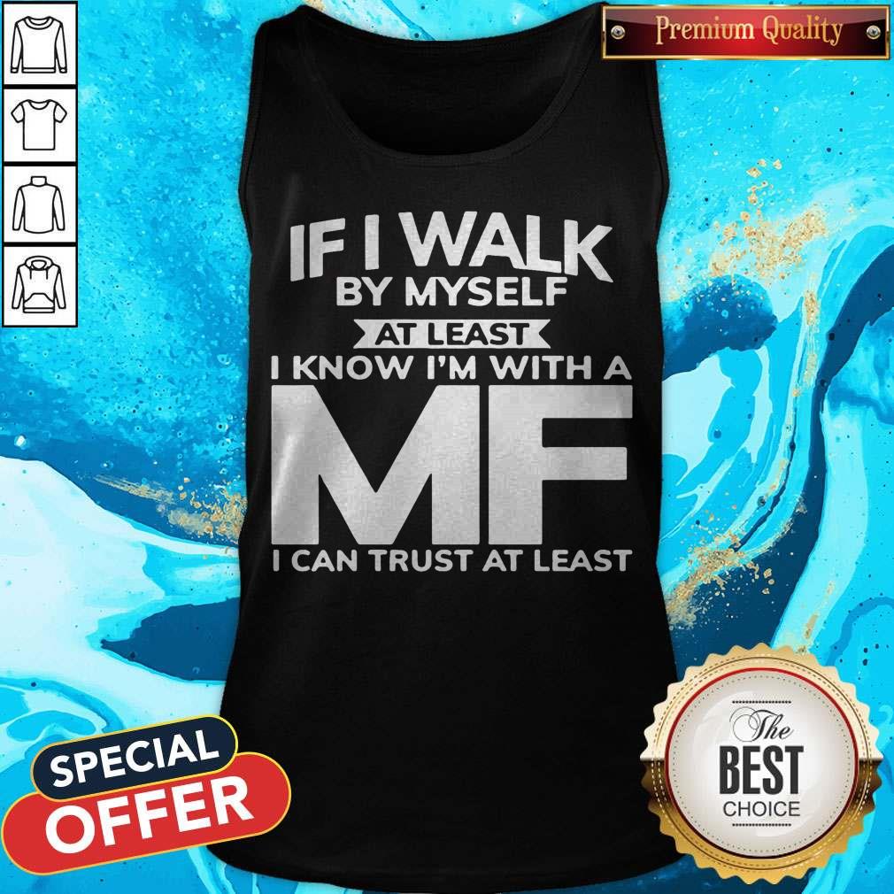 If I Walk By Myself At Least I Know I'm With A MF I Can Trust At Least Shirt