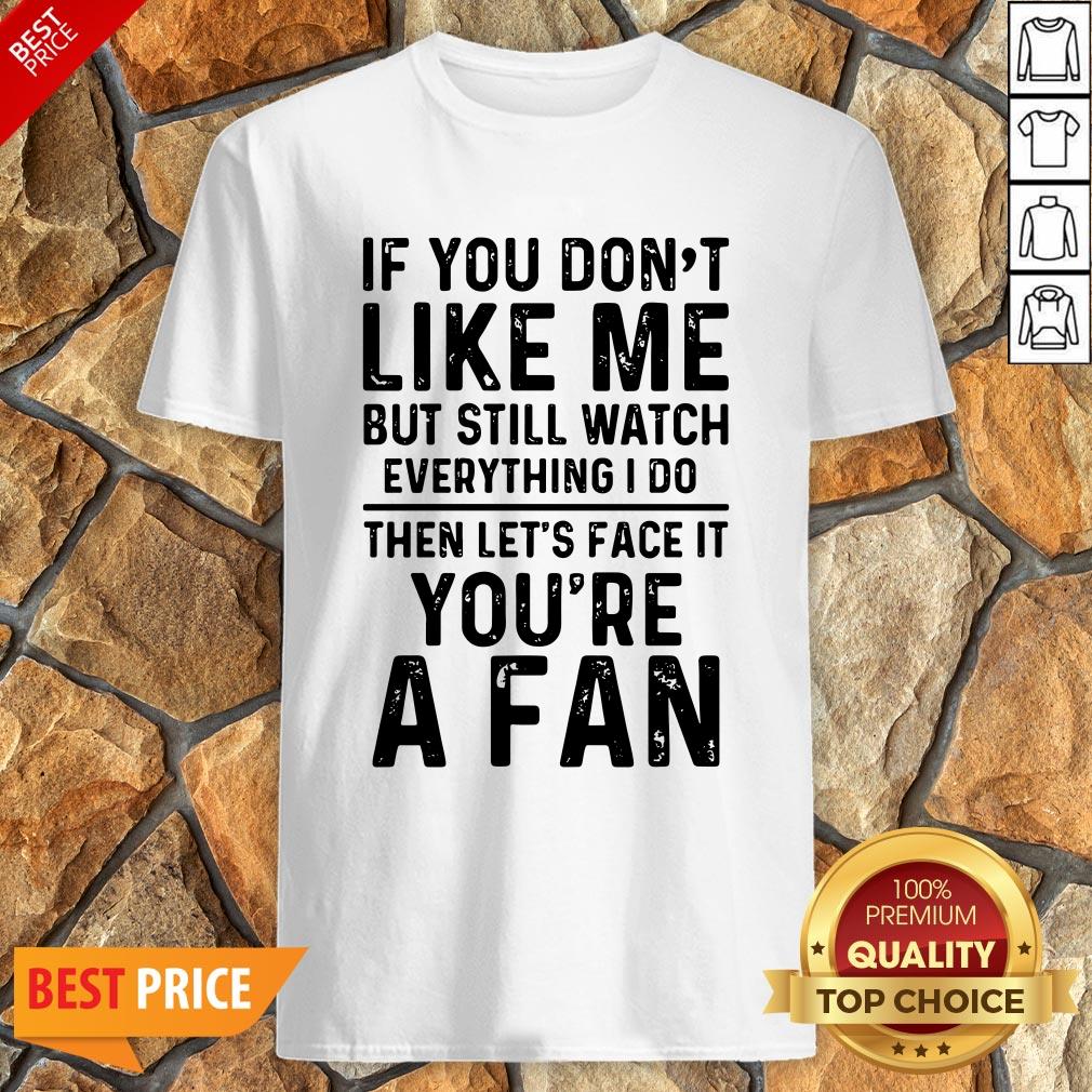 if-you-dont-like-me-and-still-watch-everything-i-do-then-lets-face-it-youre-a-fan-shirt.jpg