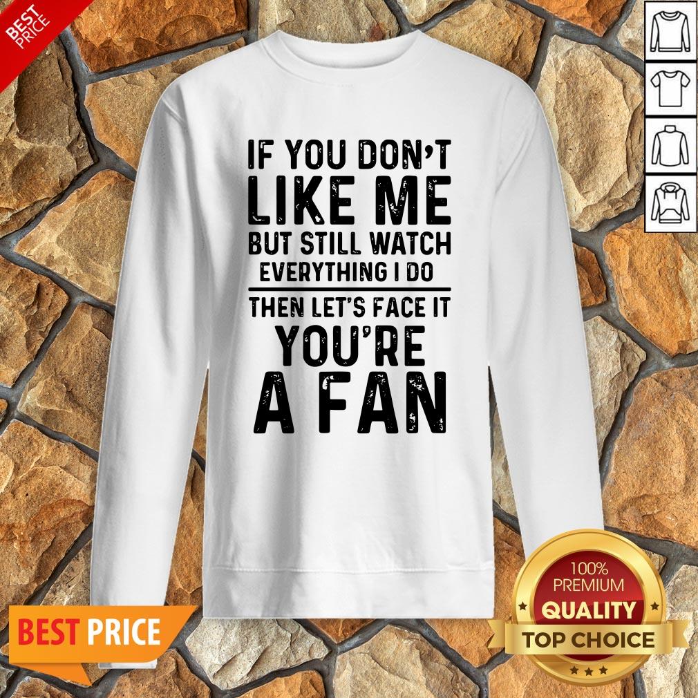 if-you-dont-like-me-and-still-watch-everything-i-do-then-lets-face-it-youre-a-fan-sweatshirt.jpg