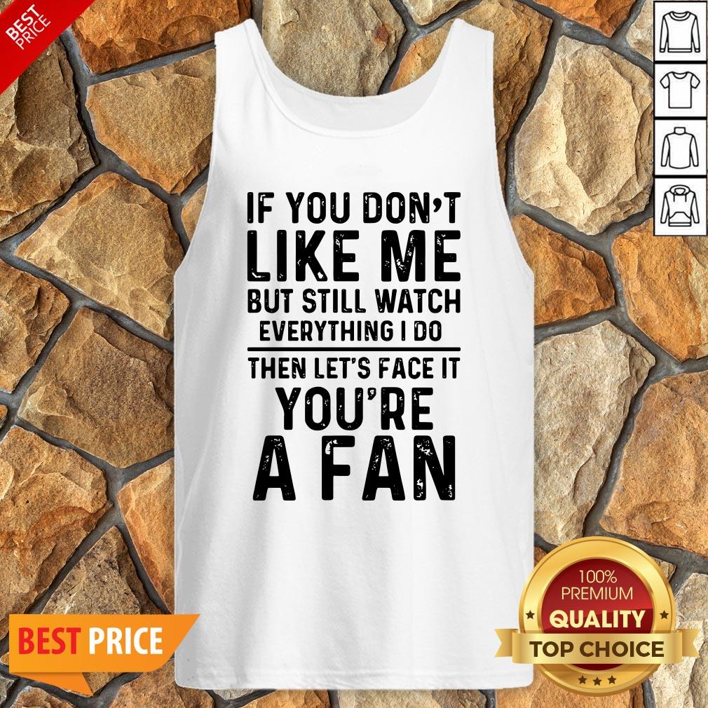 if-you-dont-like-me-and-still-watch-everything-i-do-then-lets-face-it-youre-a-fan-tank-top.jpg