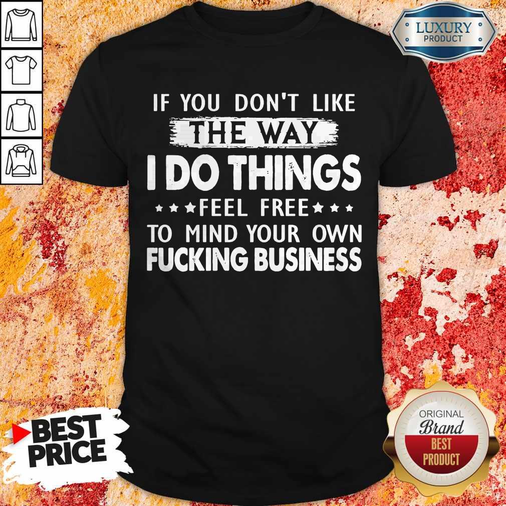 if-you-dont-like-the-way-i-do-things-feel-free-to-mind-your-own-fucking-business-shirt.jpg