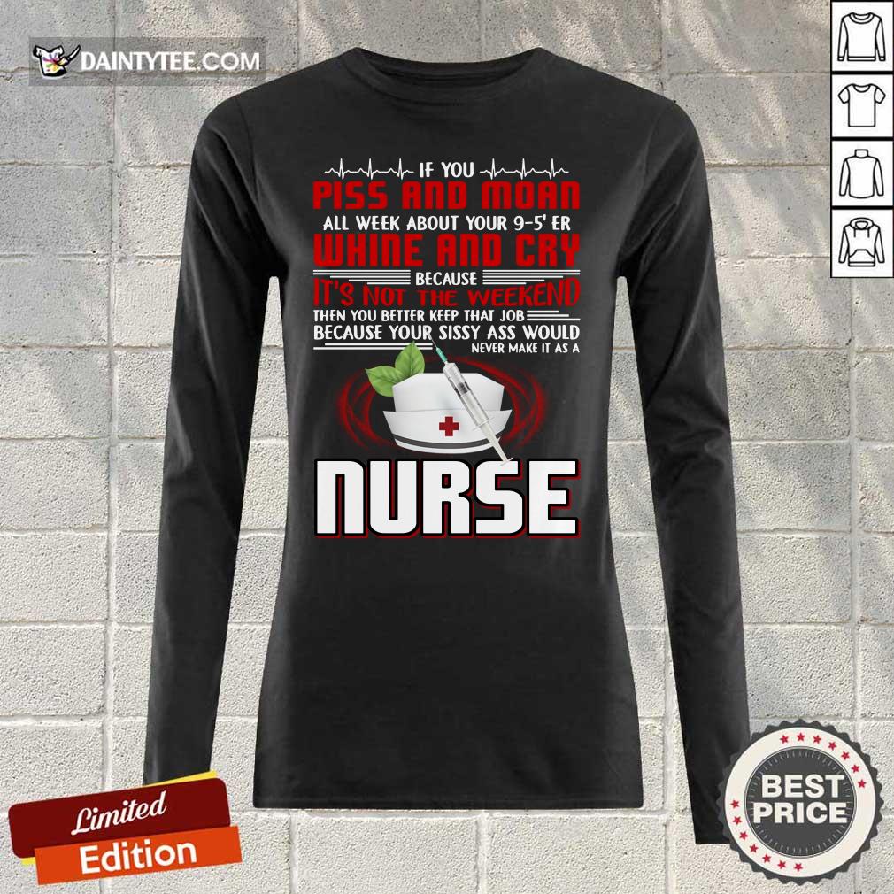 If You Piss And Moan Whine And Cry It is Not The Weekend Nurse Shirt
