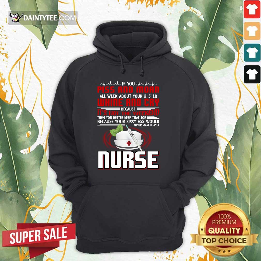 If You Piss And Moan Whine And Cry It is Not The Weekend Nurse Shirt