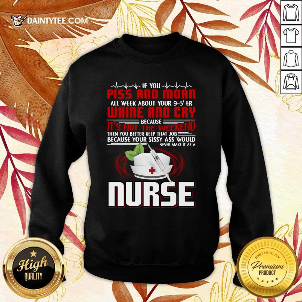 If You Piss And Moan Whine And Cry It is Not The Weekend Nurse Shirt