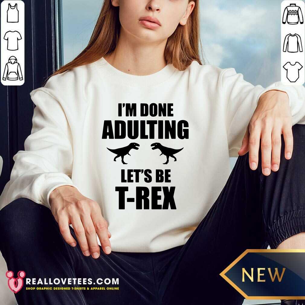 Im Done Adulting Lets Be T Rex Shirt