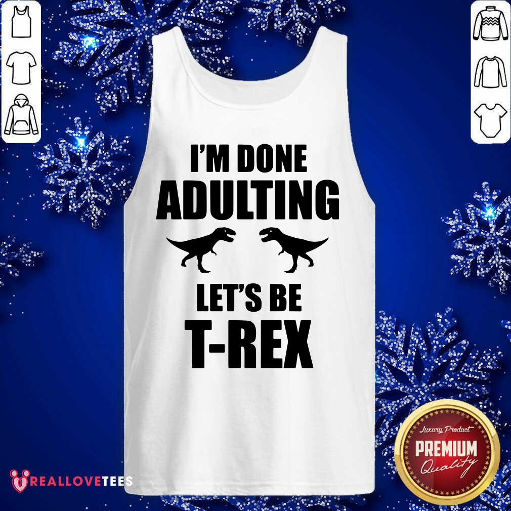 Im Done Adulting Lets Be T Rex Shirt
