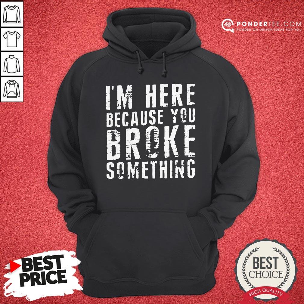 I’m Here Because You Broke Something Shirt