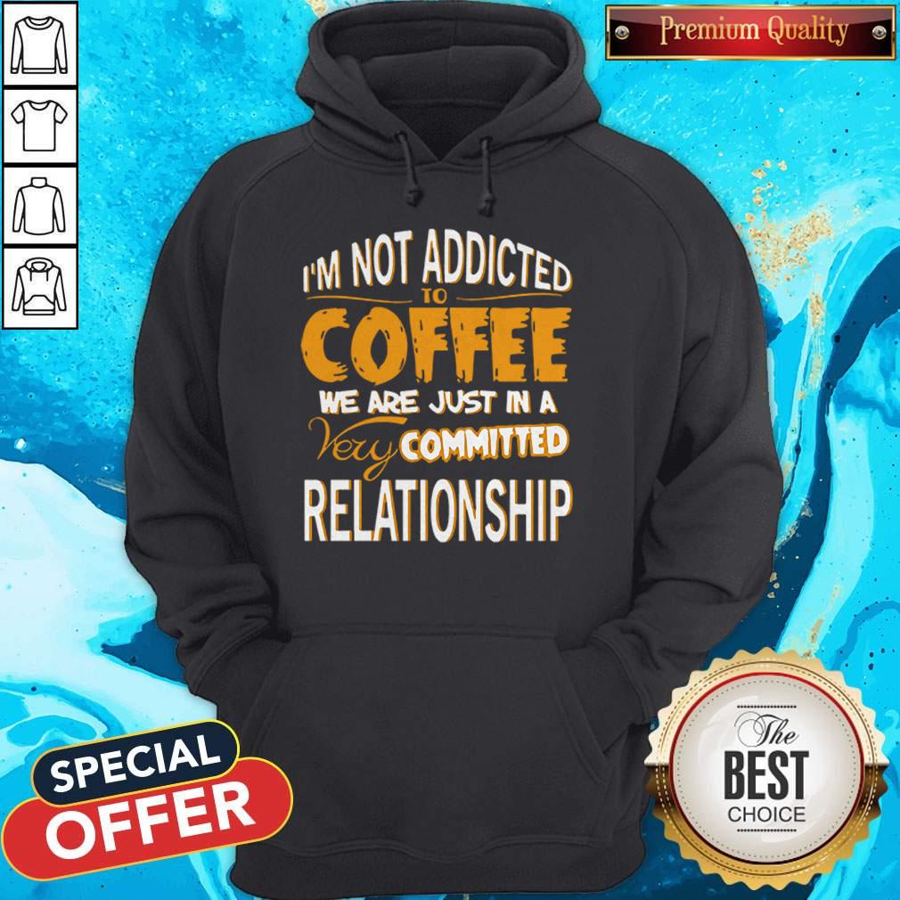 I’m Not Addicted To Coffee We Are Just In A Very Committed Relationship Shirt