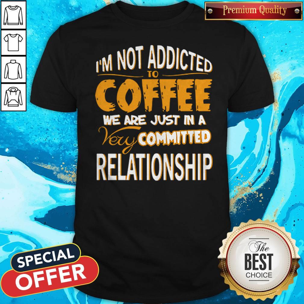 I’m Not Addicted To Coffee We Are Just In A Very Committed Relationship Shirt