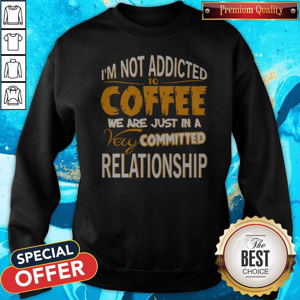 I’m Not Addicted To Coffee We Are Just In A Very Committed Relationship Shirt