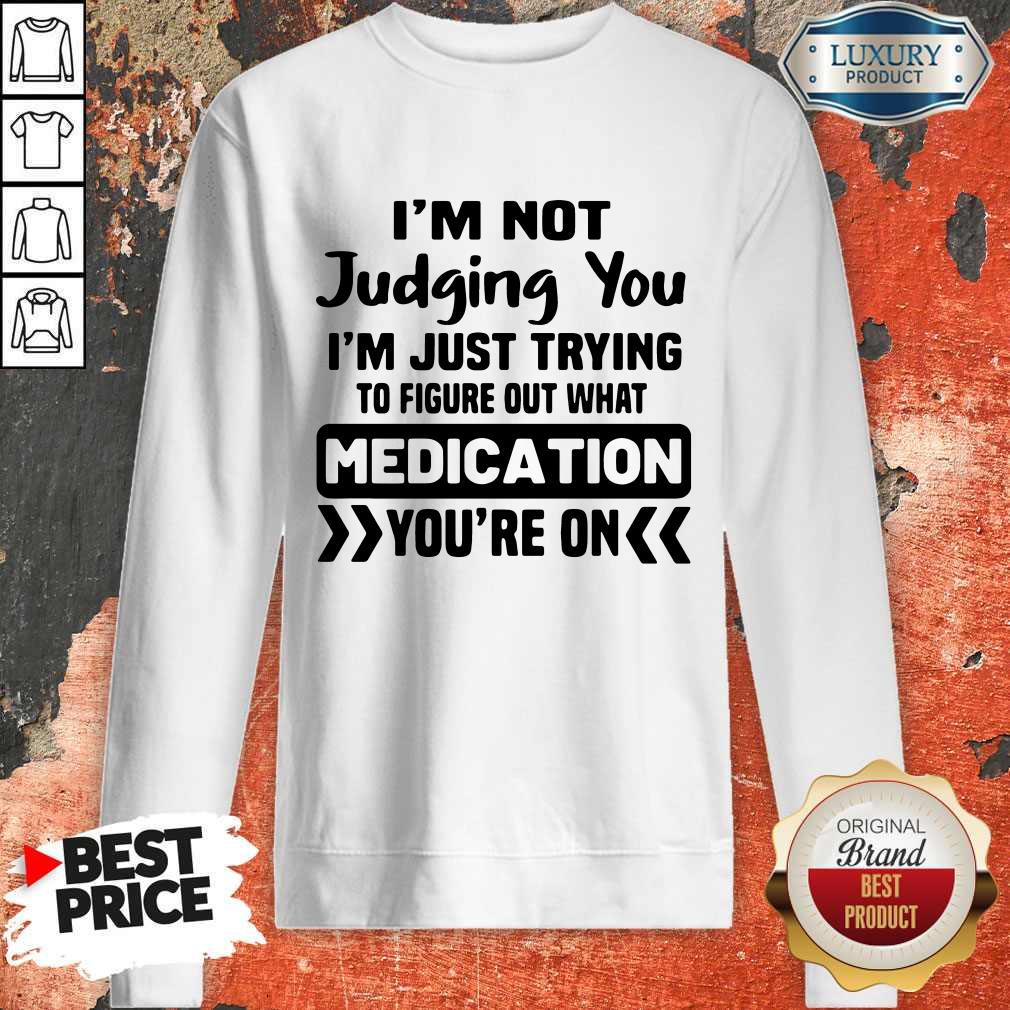 im-not-judging-you-im-just-trying-to-figure-out-what-medication-youre-on-sweatshirt.jpg