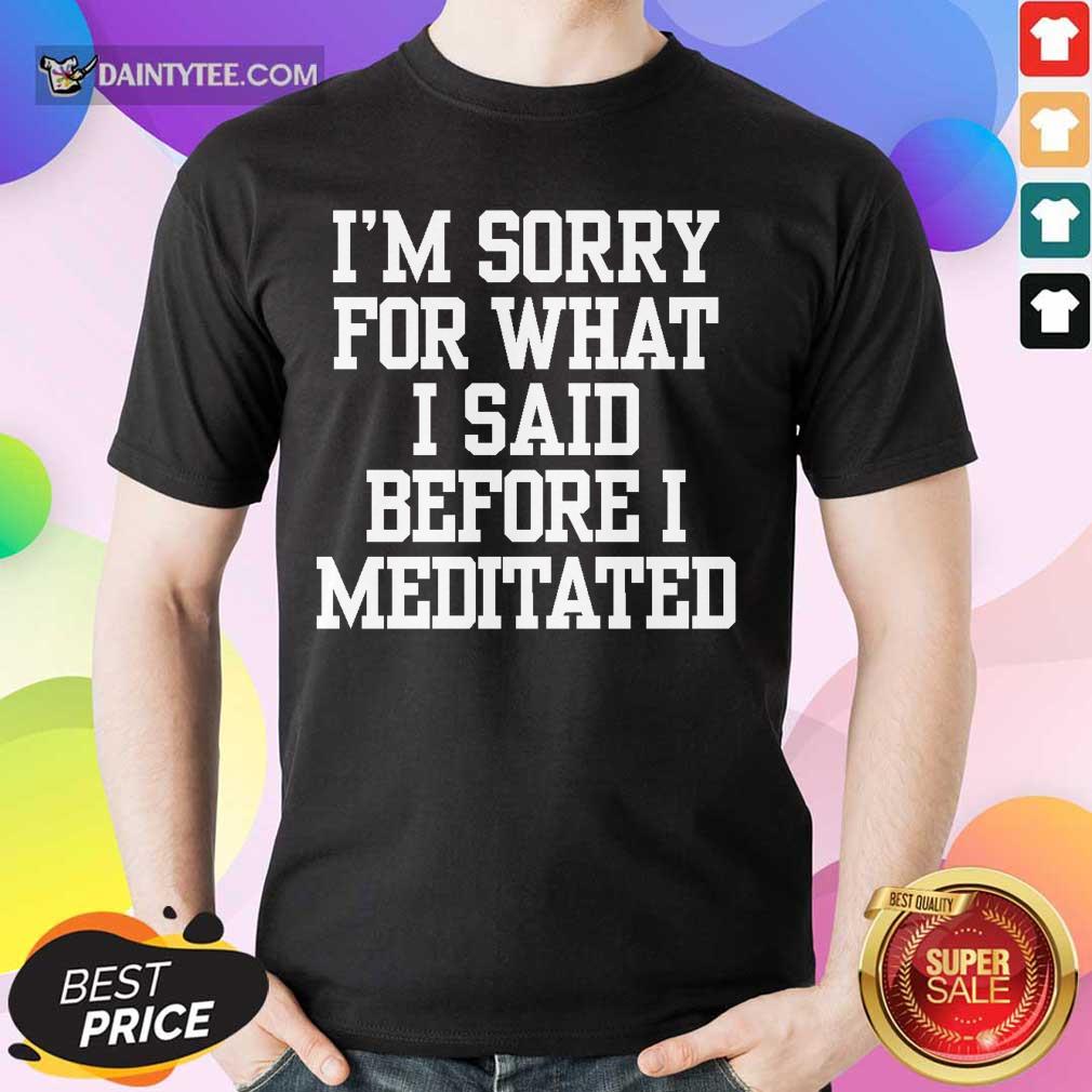 I’m Sorry For What I Said Before I Meditated Shirt