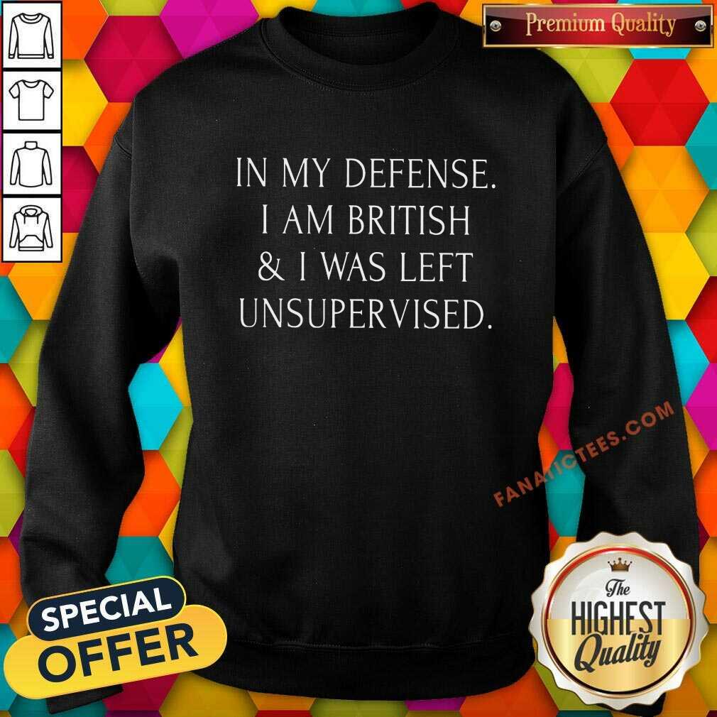 In My Defense I Am British And I Was Left Unsupervised Shirt
