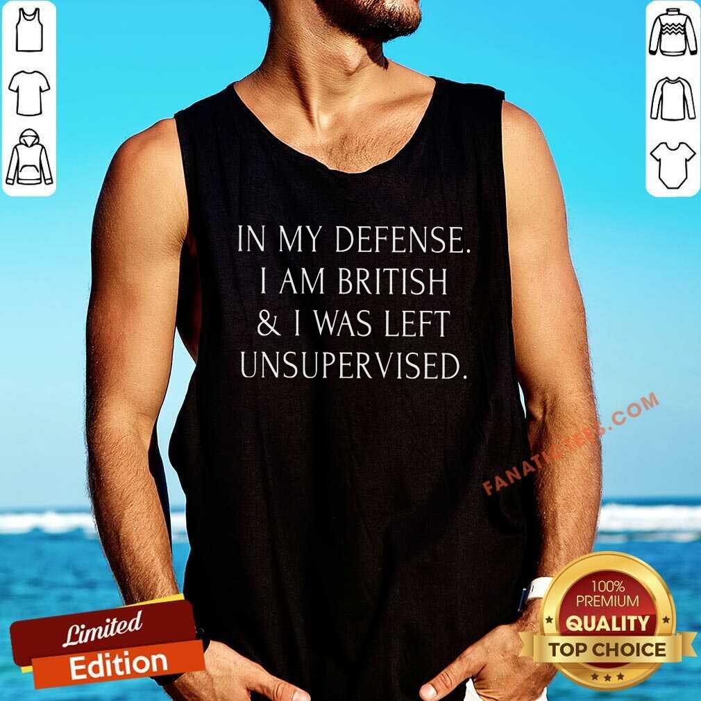 In My Defense I Am British And I Was Left Unsupervised Shirt