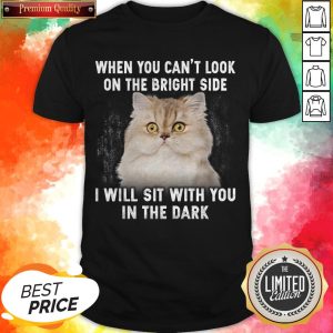 Cat When You Can’t Look On The Bright Side I Will Sit With You In The Dark Shirt