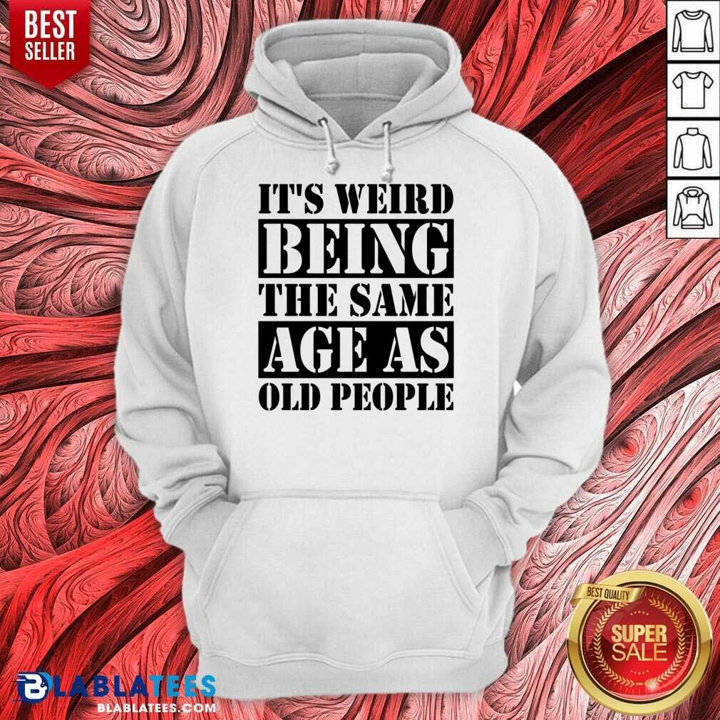 It's Weird Being The Same Age Age As Old People Shirt