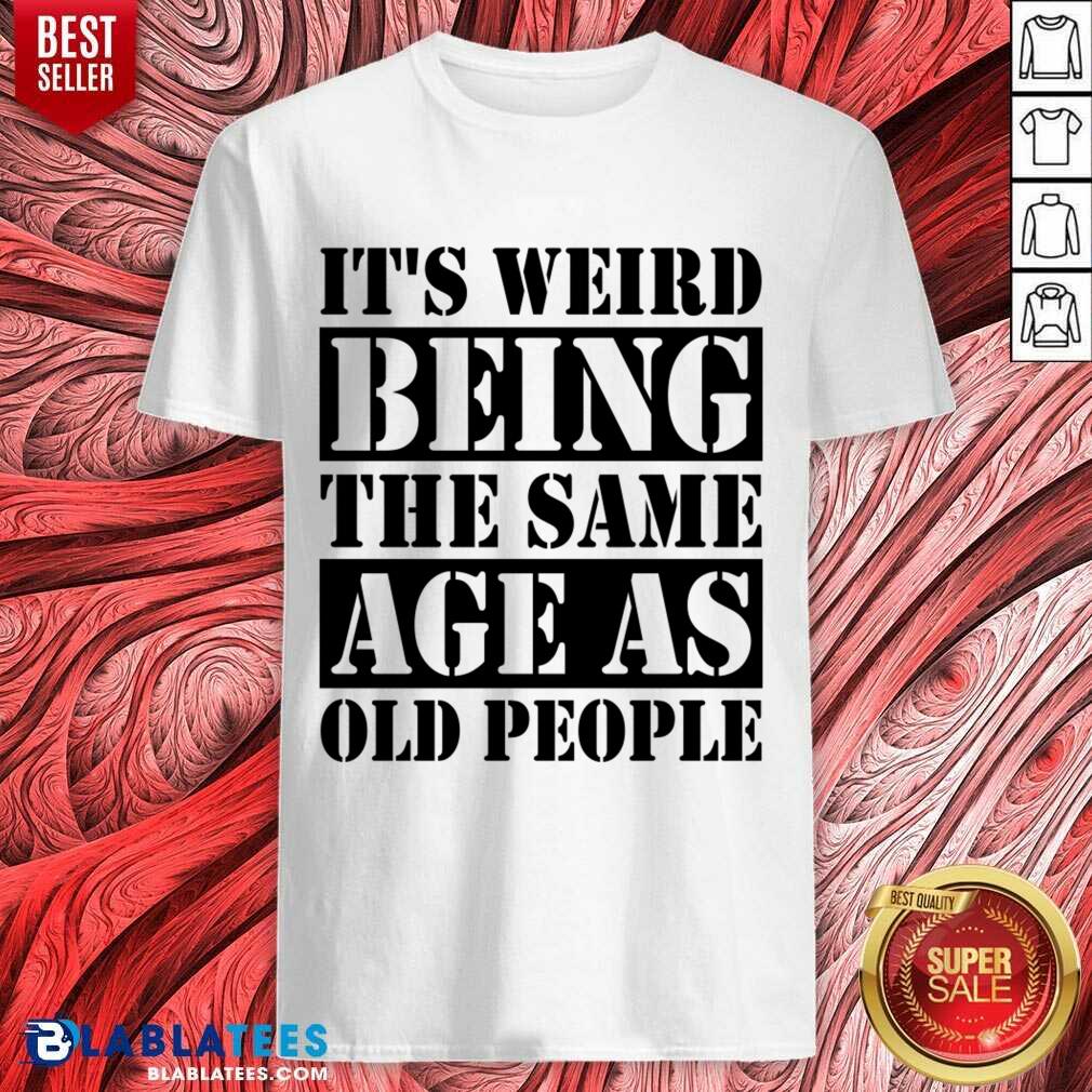 It's Weird Being The Same Age Age As Old People Shirt