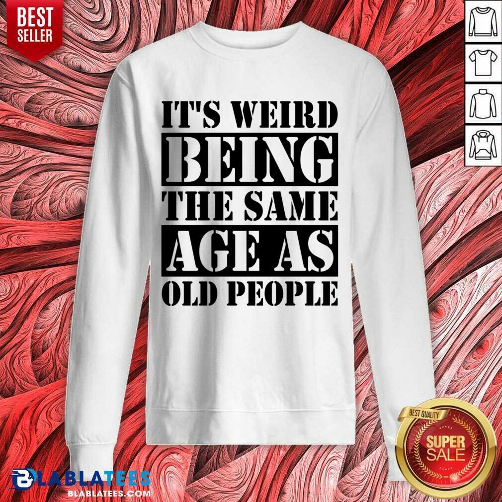 It's Weird Being The Same Age Age As Old People Shirt