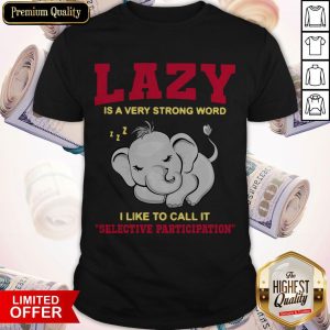 Elephant Lazy Is A Very Strong Word I Like To Call It Selective Participation Shirt