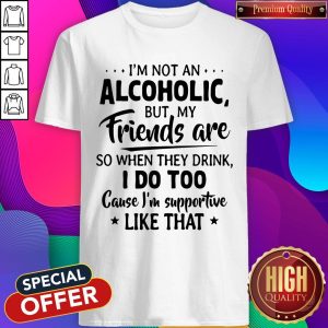 Official I'm Not An Alcoholic But My Friends Are So When They Drink I Do Too Cause I'm Supportive Like That Shirt