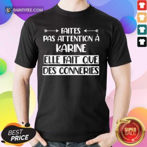 Faites Pas Attention A Karine Elle Fait Que Des Conneries Shirt