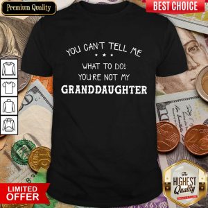 Good You Cant Tell Me What To Do You'Re Not My Granddaughter Shirt