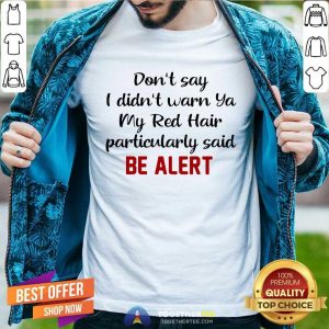 Good Don’t Say I Didn’t Warn Ya My Red Hair Particulary Said Be Alert Shirt