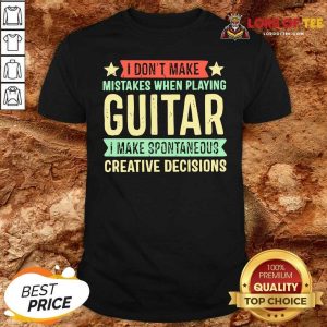 Perfect I Dont Make Mistakes When Playing Guitar I Make Spontaneous Creative Decisions Shirt