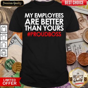 Original My Employees Are Better Than Yours #Proudboss Shirt