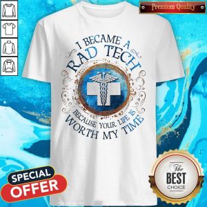 I Because A Rad Tech Because Your Life Is Worth My Time Shirt