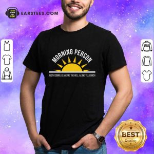 Top Morning Person Sun Just Kidding Leave Me The Hell Alone Till Lunch Shirt
