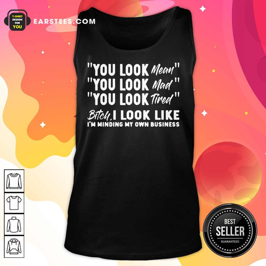 You Look Mean Mad Tired Bitch I Look Like I'm Minding My Own Business Shirt