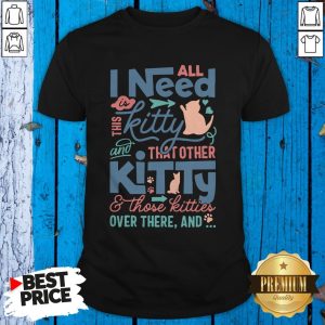 All I Need Kitty That Other Kitty And Those Kitties Over There And Shirt