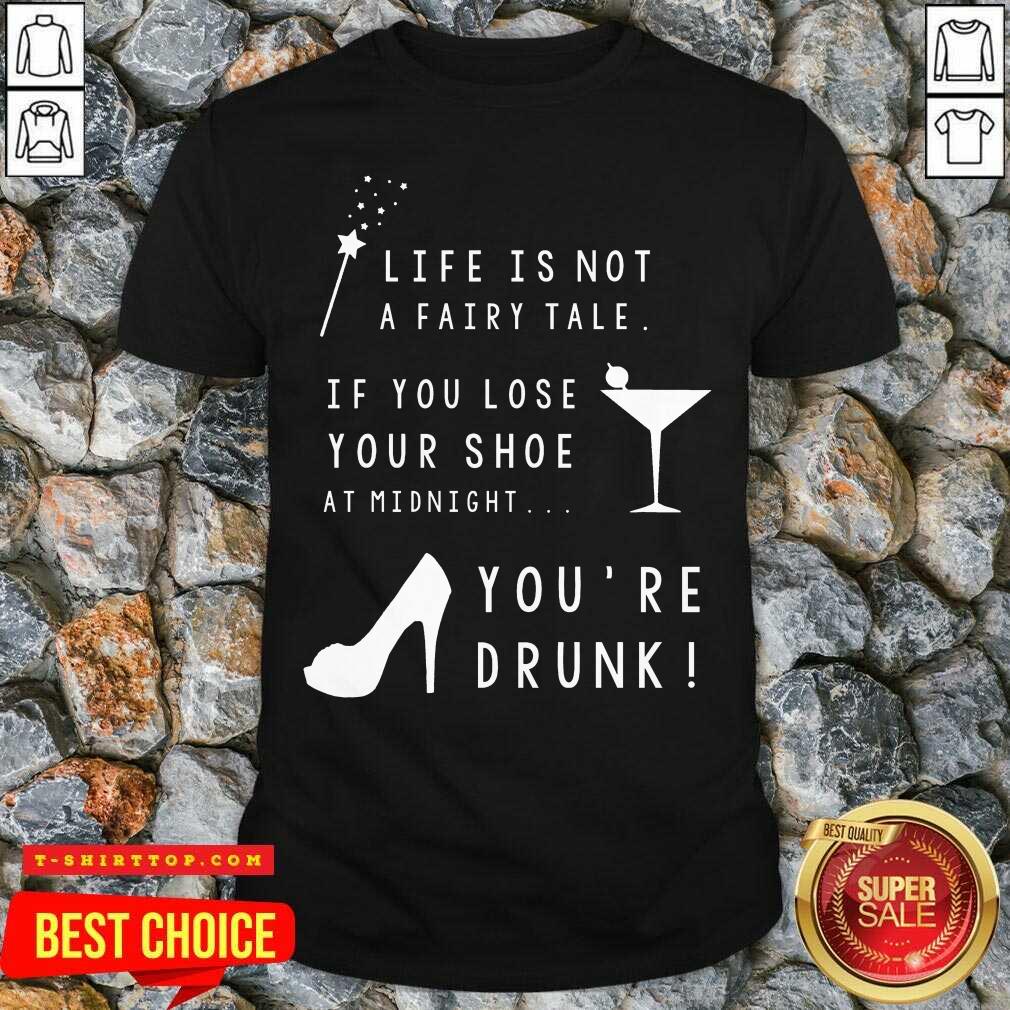 Life Is Not A Fairy Tale If You Lose Your Shoe At Midnight You’re Drunk Shirt