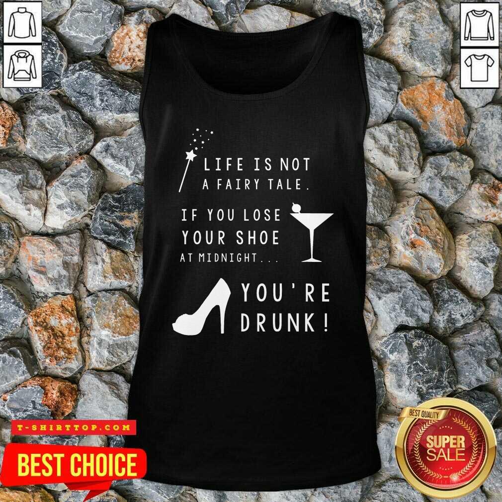 Life Is Not A Fairy Tale If You Lose Your Shoe At Midnight You’re Drunk Shirt