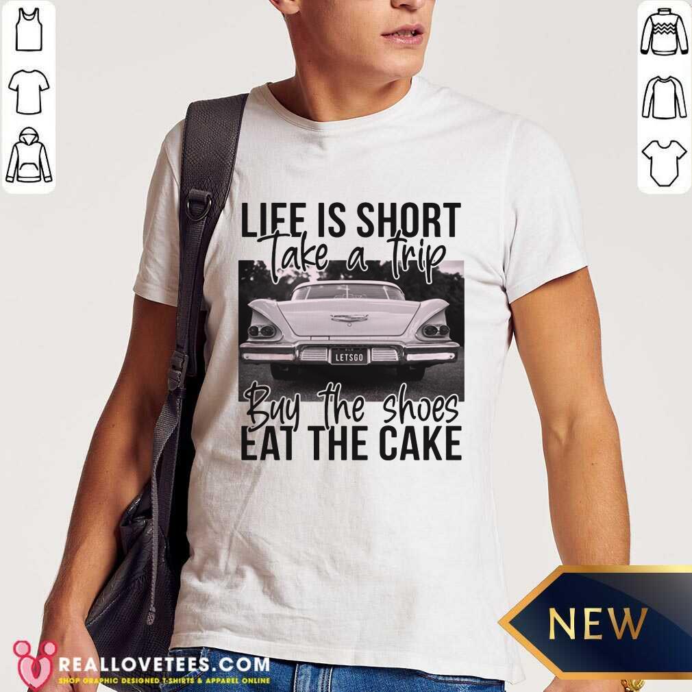 Life Is Short Take A Trip Buy The Shoes Eat The Cake Shirt
