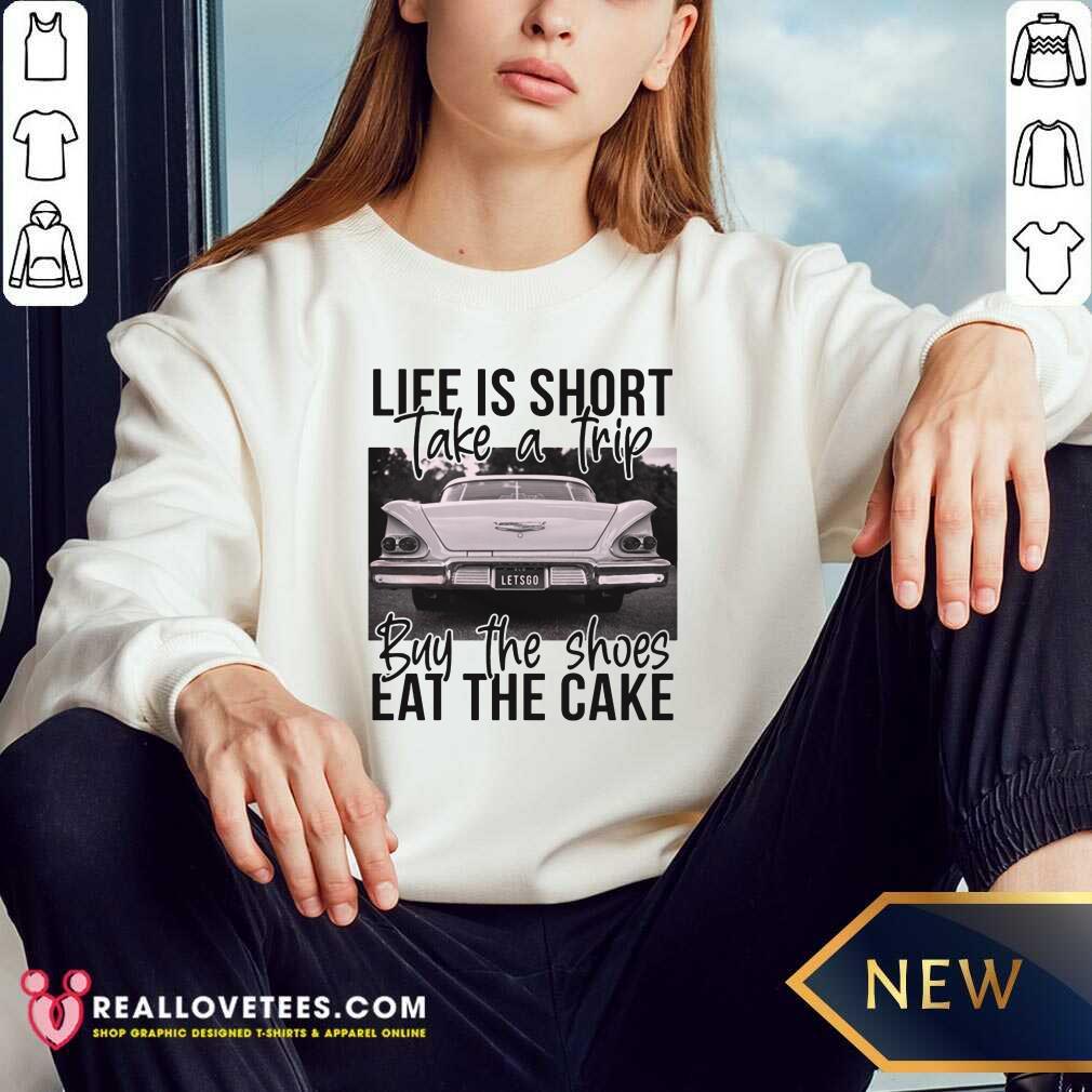 Life Is Short Take A Trip Buy The Shoes Eat The Cake Shirt