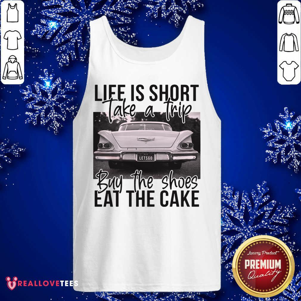 Life Is Short Take A Trip Buy The Shoes Eat The Cake Shirt