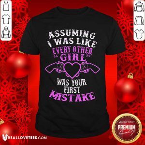 Assuming I Was Like Every Other Girl Was Your First Mistake Shirt