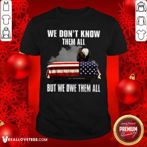We Don't Know Them All But We Owe Them All Shirt