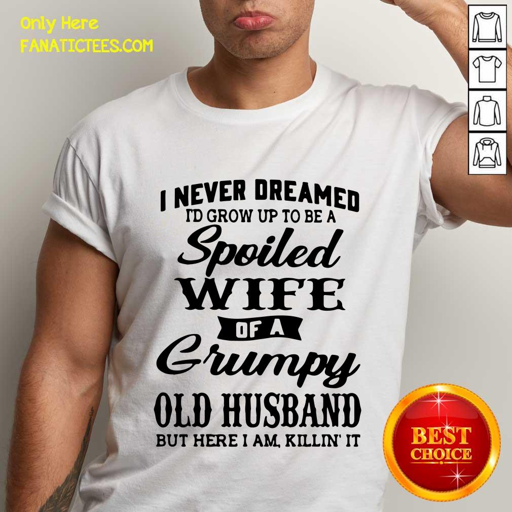 good-i-never-dreamed-id-grow-up-to-be-a-spoiled-wife-of-a-grumpy-old-husband-but-here-i-am-killin-it-shirt.jpg