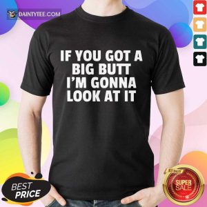 Funny If You Got A Big Butt Im Gonna Look At It Shirt