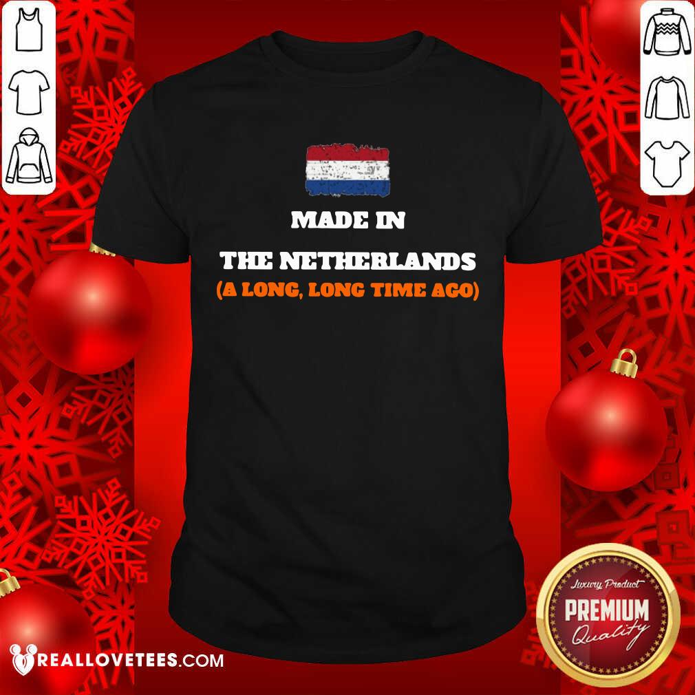 Netherlands Flag Made In The Netherlands A Long Long Time Ago Shirt